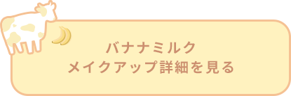 バナナミルク メイクアップ詳細を見る