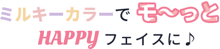 ミルキーカラーでモ～っとHAPPYフェイスに♪